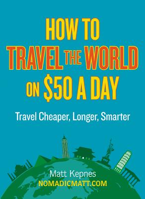 How to Travel the World on $50 a Day: Travel Cheaper, Longer, Smarter - Kepnes, Matt