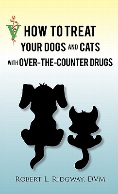 How to Treat Your Dogs and Cats with Over-The-Counter Drugs - Ridgway DVM, Robert L