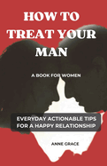 How to Treat Your Man: A Book for Women Everyday Actionable Tips for a Happy Relationship