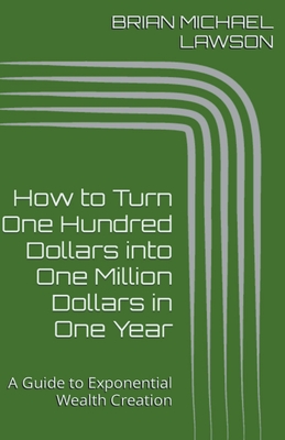 How to Turn One Hundred Dollars into One Million Dollars in One Year: A Guide to Exponential Wealth Creation - Lawson, Brian Michael