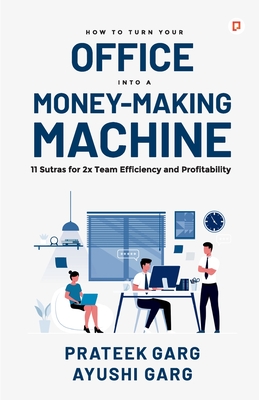 How to Turn your Office into a Money Making Machine - Garg, Prateek, and Garg, Ayushi
