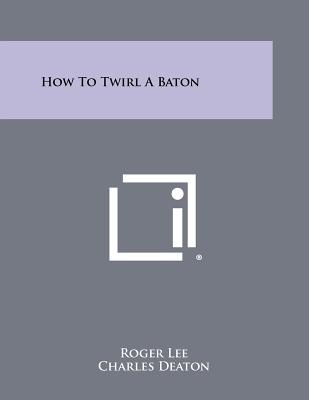 How To Twirl A Baton - Lee, Roger, and Symons, Gilbert P