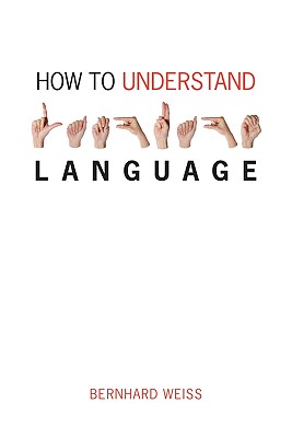 How to Understand Language: A Philosophical Inquiry - Weiss, Bernhard