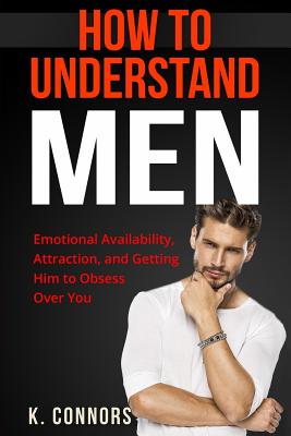 How to Understand Men: Emotional Availability, Attraction, and Getting Him to Obsess Over You - Connors, K
