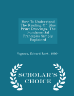 How to Understand the Reading of Blue Print Drawings, the Fundamental Principles Simply Explained - Scholar's Choice Edition