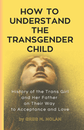 How To Understand The Transgender Child: History of the Trans Girl and Her Father on Their Way to Acceptance and Love