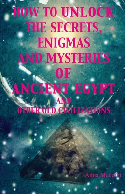 How to unlock the secrets, enigmas, and mysteries of Ancient Egypt and other old civilizations - Mancini, Anna