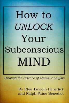 How to Unlock Your Subconscious Mind: Through the Science of Mental Analysis - Benedict, Ralph Paine, and Stephenson, Pat (Editor), and Benedict, Elsie Lincoln