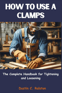 How to Use a Clamps: The Complete Handbook for Tightening and Loosening