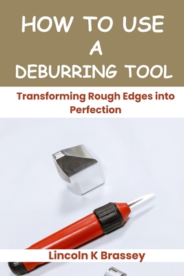 How to Use a Deburring Tool: Transforming Rough Edges into Perfection - Brassey, Lincoln K