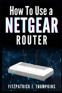 How to Use a Netgear Router: Mastering Your Home Network: A Comprehensive Guide