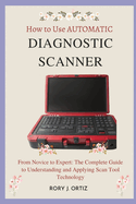 How to Use AUTOMATIC DIAGNOSTIC SCANNER: From Novice to Expert: The Complete Guide to Understanding and Applying Scan Tool Technology