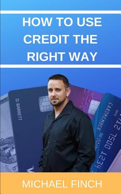 How to Use Credit the RIGHT Way: Everything you wish you were taught about credit - Finch, Michael