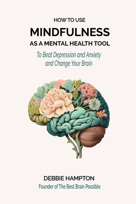 How to Use Mindfulness as a Mental Health Tool: To Beat Depression & Anxiety, and Change Your Brain - Hampton, Debbie