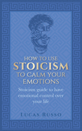How To Use Stoicism To Calm Your Emotions: Stoicism guide to have emotional control over your life