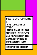 How to Use Your Mind: A Psychology of Study: Being a Manual for the Use of Students and Teachers in the Administration of Supervised Study