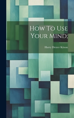 How To Use Your Mind; - Kitson, Harry Dexter [From Old Catal (Creator)