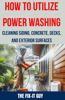 How to Utilize Power Washing - Cleaning Siding, Concrete, Decks, and Exterior Surfaces: The ultimate Guide to Efficient and Effective Power Washing Techniques for Transforming Your Home's Exterior - Guy, The Fix-It