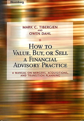 How to Value, Buy, or Sell a Financial Advisory Practice: A Manual on Mergers, Acquisitions, and Transition Planning - Tibergien, Mark C., and Dahl, Owen