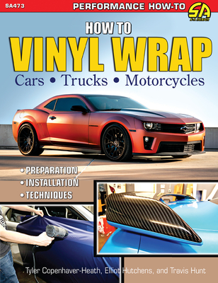 How to Vinyl Wrap Cars, Trucks & MCS: Installation, Preparation, & Techniques - Hutchens, Elliot, and Copenhaver-Heath, Tyler, and Hunt, Travis