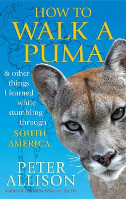 How to Walk a Puma: & other things I learned while stumbing around South America - Allison, Peter