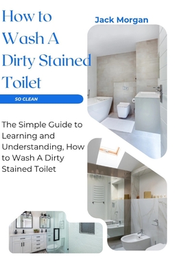 How to Wash A Dirty Stained Toilet: The Simple Guide to Learning and Understanding, How to Wash A Dirty Stained Toilet - Morgan, Jack