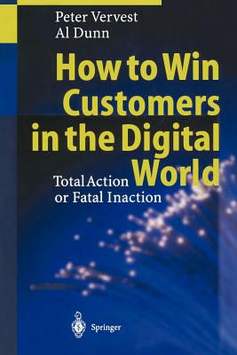 How to Win Customers in the Digital World: Total Action or Fatal Inaction - Vervest, Peter, and Hoogeweegen, M. (Contributions by), and Dunn, Al