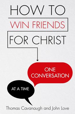 How to Win Friends for Christ . . . One Conversation at a Time - Cavanaugh, Thomas, and Love, John