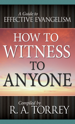 How to Witness to Anyone: A Guide to Effective Evangelism - Torrey, R A