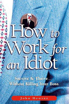 How to Work for an Idiot: Survive & Thrive Without Killing Your Boss - Hoover, John, PH.D.