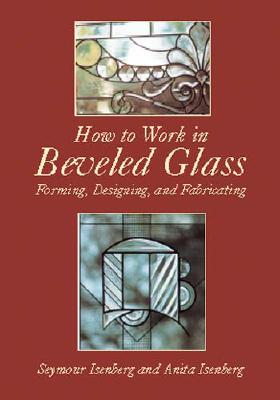 How to Work in Beveled Glass: Forming, Designing, and Fabricating - Isenberg, Anita, and Isenberg, Seymour