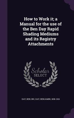 How to Work it; a Manual for the use of the Ben Day Rapid Shading Mediums and its Registry Attachments - Inc, Day Ben, and Day, Benjamin