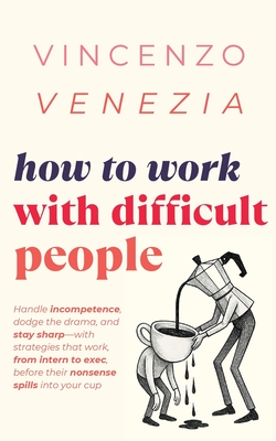 How to Work with Difficult People: Handle incompetence, dodge the drama, and stay sharp-with strategies that work, from intern to exec, before their nonsense spills into your cup - Venezia, Vincenzo