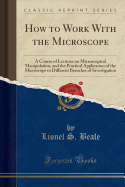 How to Work with the Microscope: A Course of Lectures on Microscopical Manipulation, and the Practical Application of the Microscope to Different Branches of Investigation (Classic Reprint)