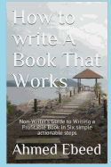 How to Write a Book That Works: Non-Writer's Guide to Writing a Profitable Book in Six Simple Actionable Steps
