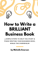 How to Write a Brilliant Business Book: 4 Simple Steps to Help You Start & Finish Writing Your Business Book - Minus the Overwhelm