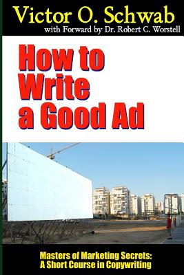 How to Write a Good Ad - Masters of Marketing Secrets: A Short Course in Copywriting - Worstell, Robert C, Dr., and Schwab, Victor O