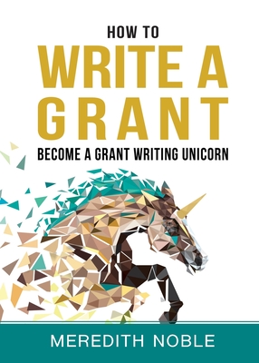 How to Write a Grant: Become a Grant Writing Unicorn - Noble, Meredith
