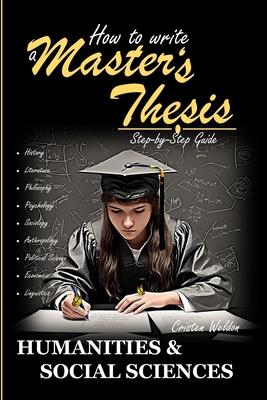 How to Write a Master's Thesis: HUMANITIES & SOCIAL SCIENCES (Step-by-Step Guide) - Weldon, Cristen