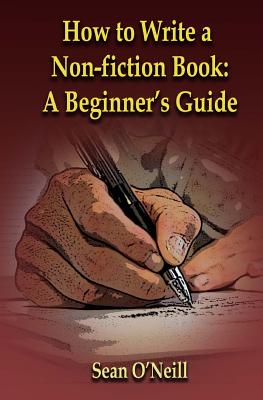 How to Write a Non-fiction Book: A Beginner's Guide - O'Neill, Sean