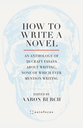 How to Write a Novel: An Anthology of 20 Craft Essays About Writing, None of Which Ever Mention Writing