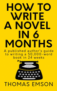 How to Write a Novel in 6 Months: A Published Author's Guide to Writing a 50,000-Word Book in 24 Weeks