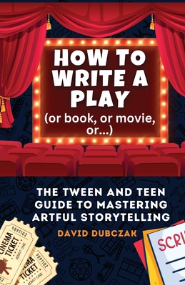 How to Write a Play: The Tween and Teen Guide to Mastering Artful Storytelling - Dubczak, David