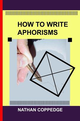 How to Write Aphorisms: The Aphoristic Method; A Guide to Writing Aphorisms - Coppedge, Nathan