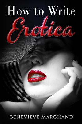 How to Write Erotica: The Essential Guide to Writing & Publishing Short Erotica That Sells! - Marchand, Genevieve