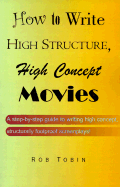 How to Write High Structure, High Concept Movies: A Step-By-Step Guide to Writing High Concept, Structurally Foolproof Screenplays! - Tobin, Rob