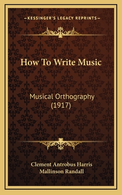 How to Write Music: Musical Orthography (1917) - Harris, Clement Antrobus, and Randall, Mallinson (Editor)