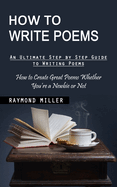 How to Write Poems: An Ultimate Step by Step Guide to Writing Poems (How to Create Great Poems Whether You're a Newbie or Not)