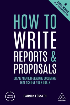 How to Write Reports and Proposals: Create Attention-Grabbing Documents that Achieve Your Goals - Forsyth, Patrick