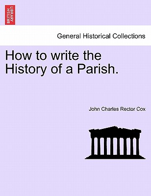 How to Write the History of a Parish. - Cox, John Charles Rector